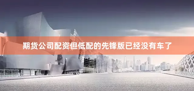 期货公司配资但低配的先锋版已经没有车了