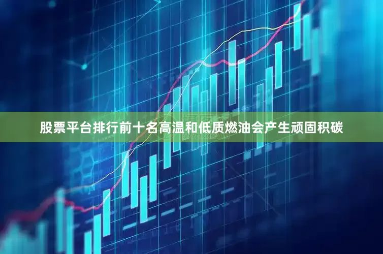 股票平台排行前十名高温和低质燃油会产生顽固积碳