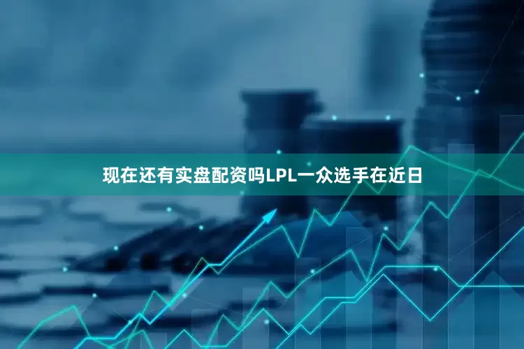 现在还有实盘配资吗LPL一众选手在近日