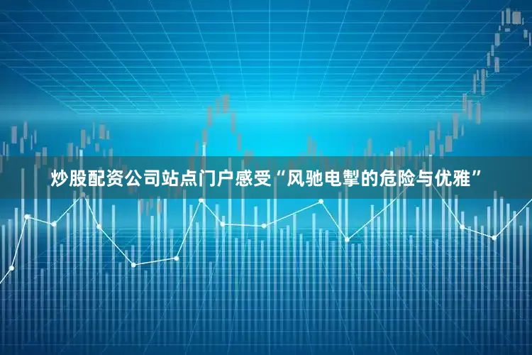 炒股配资公司站点门户感受“风驰电掣的危险与优雅”