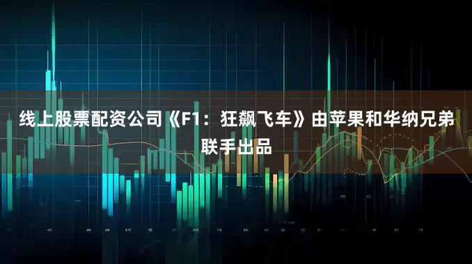 线上股票配资公司《F1：狂飙飞车》由苹果和华纳兄弟联手出品