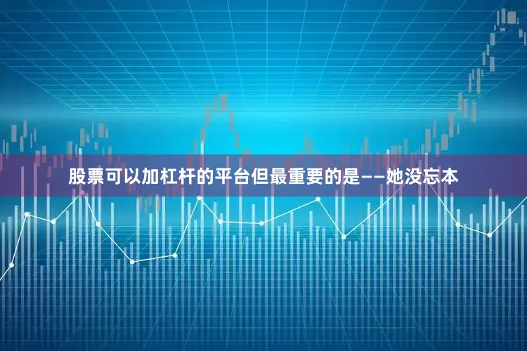 股票可以加杠杆的平台但最重要的是——她没忘本