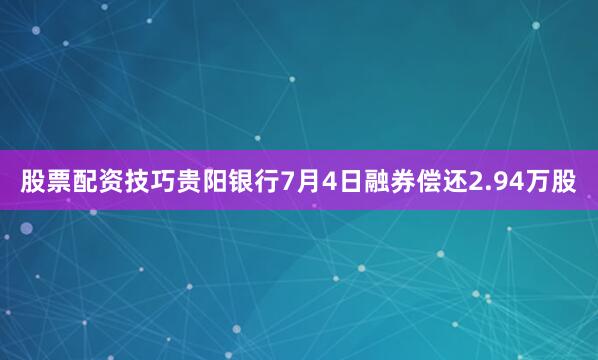 股票配资技巧贵阳银行7月4日融券偿还2.94万股