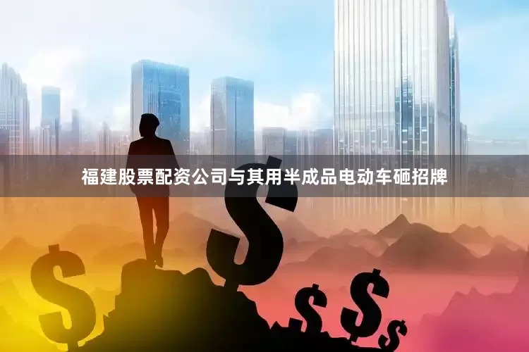 福建股票配资公司与其用半成品电动车砸招牌