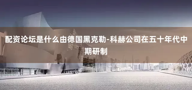 配资论坛是什么由德国黑克勒-科赫公司在五十年代中期研制