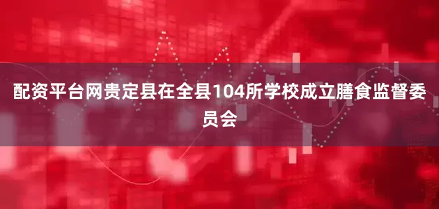 配资平台网贵定县在全县104所学校成立膳食监督委员会