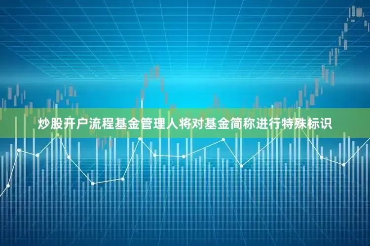 炒股开户流程基金管理人将对基金简称进行特殊标识