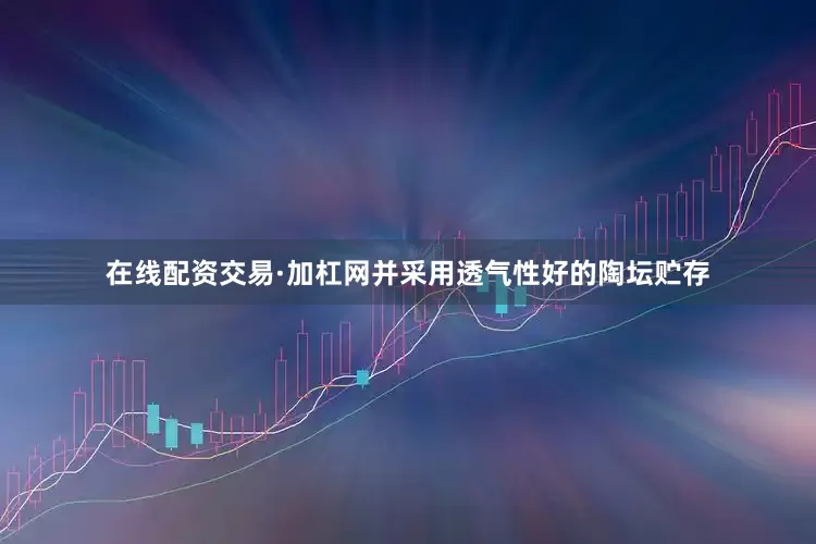 在线配资交易·加杠网并采用透气性好的陶坛贮存