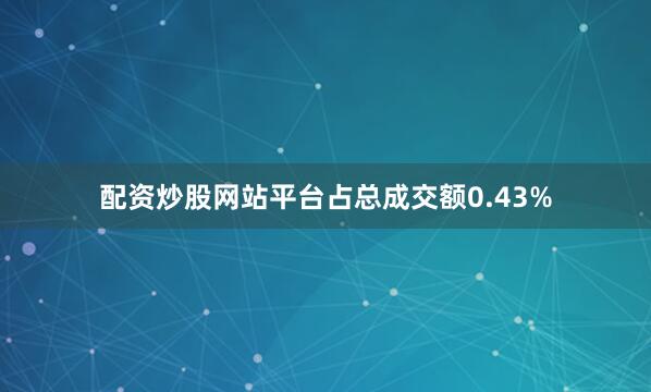配资炒股网站平台占总成交额0.43%