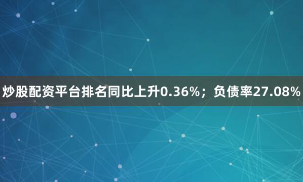 炒股配资平台排名同比上升0.36%；负债率27.08%