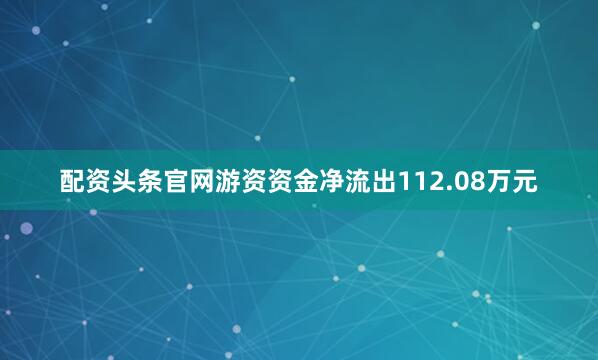 配资头条官网游资资金净流出112.08万元