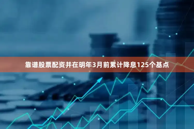 靠谱股票配资并在明年3月前累计降息125个基点