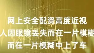 网上安全配资高度近视的一名路人因眼镜丢失而在一片模糊中上了车