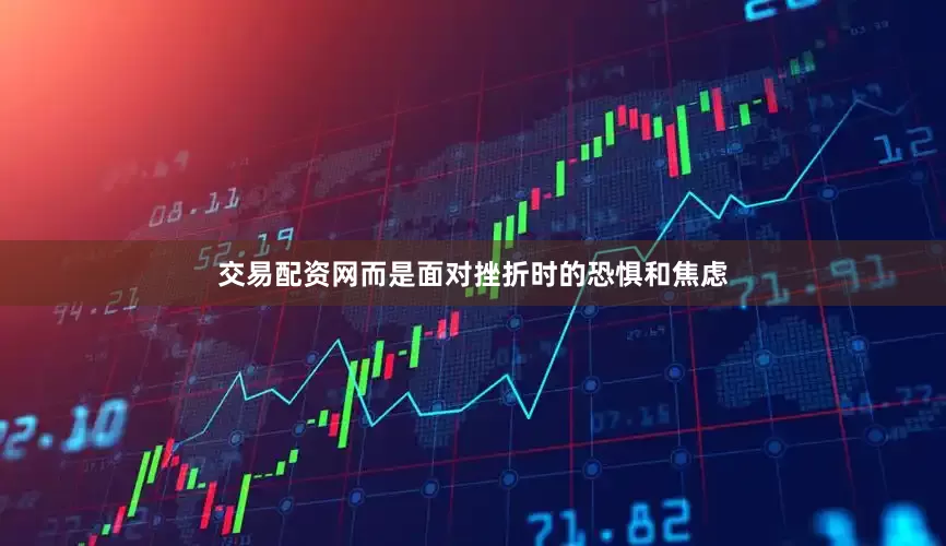 交易配资网而是面对挫折时的恐惧和焦虑