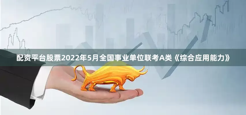 配资平台股票2022年5月全国事业单位联考A类《综合应用能力》