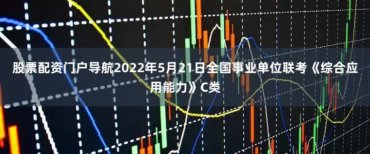 股票配资门户导航2022年5月21日全国事业单位联考《综合应用能力》C类