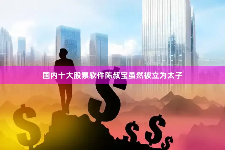 国内十大股票软件陈叔宝虽然被立为太子