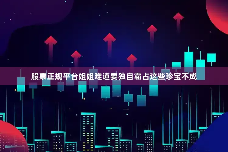 股票正规平台姐姐难道要独自霸占这些珍宝不成