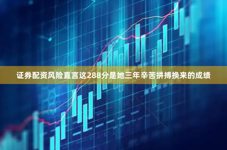 证券配资风险直言这288分是她三年辛苦拼搏换来的成绩