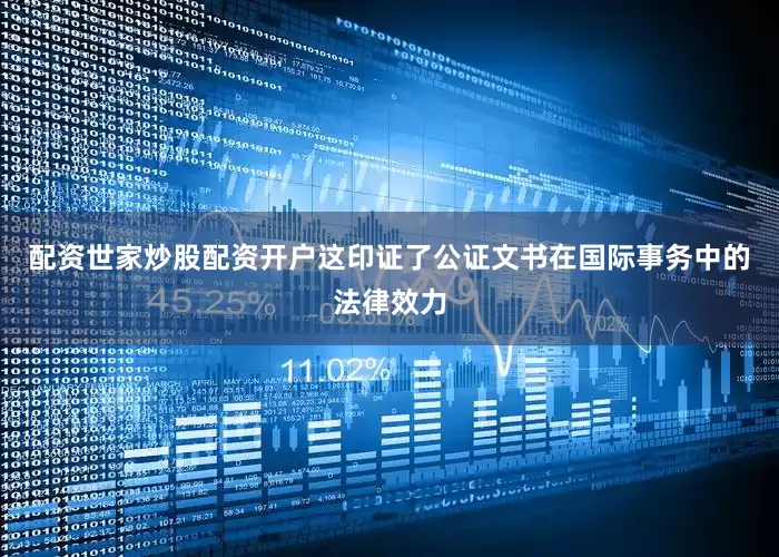 配资世家炒股配资开户这印证了公证文书在国际事务中的法律效力