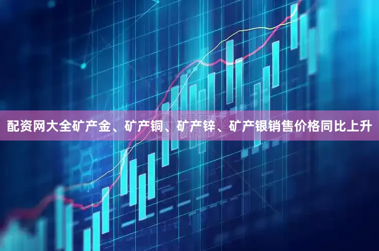 配资网大全矿产金、矿产铜、矿产锌、矿产银销售价格同比上升