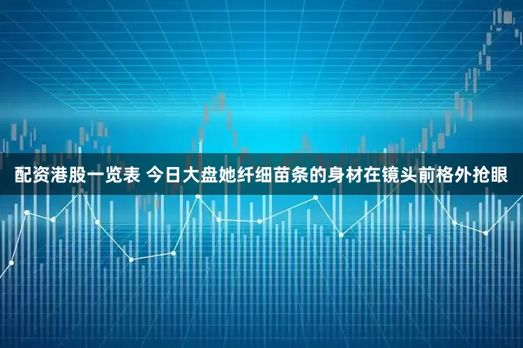 配资港股一览表 今日大盘她纤细苗条的身材在镜头前格外抢眼