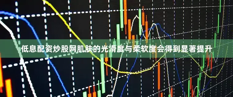 低息配资炒股网肌肤的光滑度与柔软度会得到显著提升