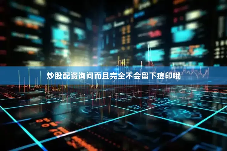 炒股配资询问而且完全不会留下痘印哦