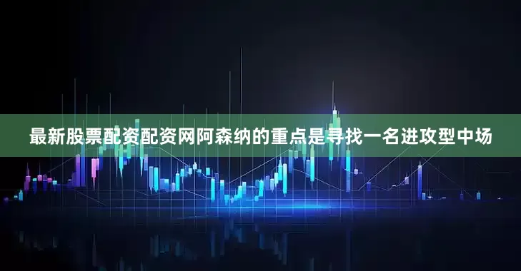 最新股票配资配资网阿森纳的重点是寻找一名进攻型中场