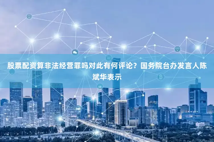 股票配资算非法经营罪吗对此有何评论？国务院台办发言人陈斌华表示