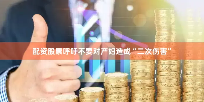 配资股票呼吁不要对产妇造成“二次伤害”