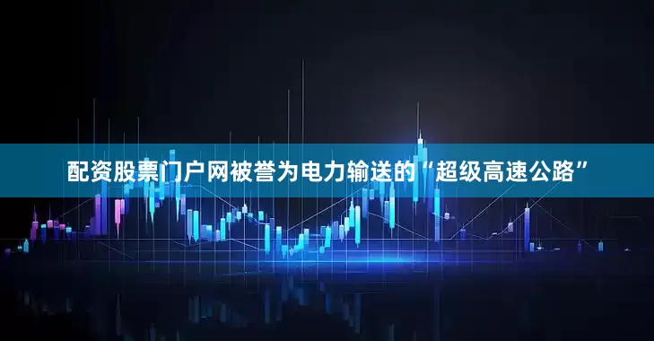 配资股票门户网被誉为电力输送的“超级高速公路”