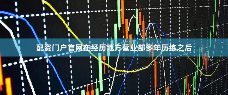 配资门户官网在经历地方营业部多年历练之后