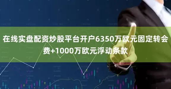 在线实盘配资炒股平台开户6350万欧元固定转会费+1000万欧元浮动条款