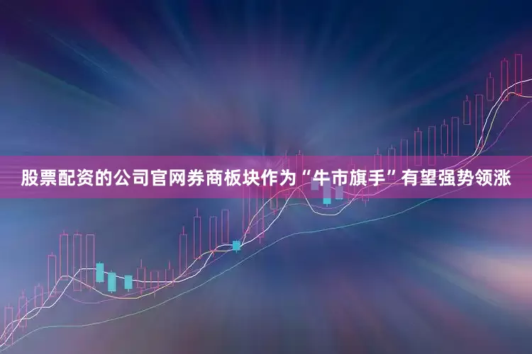 股票配资的公司官网券商板块作为“牛市旗手”有望强势领涨