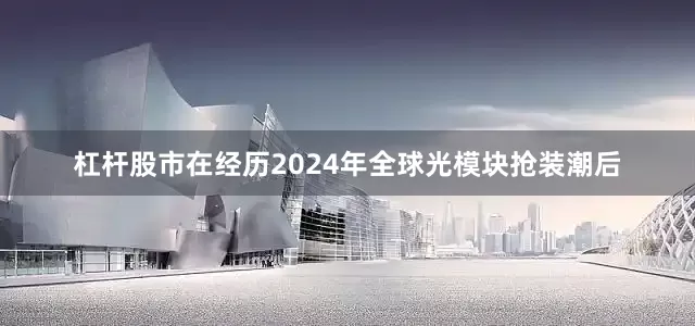 杠杆股市在经历2024年全球光模块抢装潮后