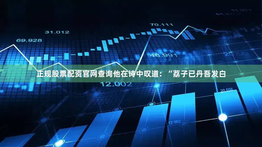 正规股票配资官网查询他在诗中叹道：“荔子已丹吾发白