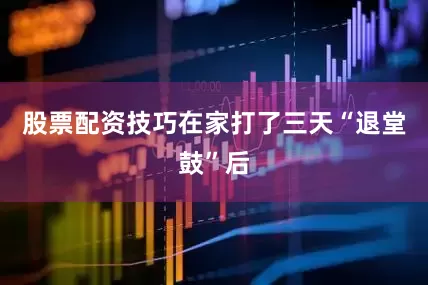 股票配资技巧在家打了三天“退堂鼓”后