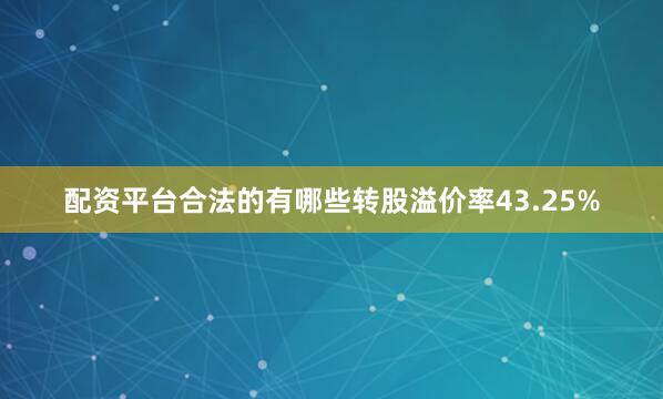 配资平台合法的有哪些转股溢价率43.25%