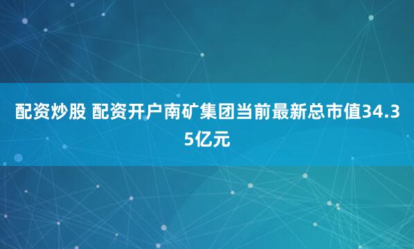 配资炒股 配资开户南矿集团当前最新总市值34.35亿元
