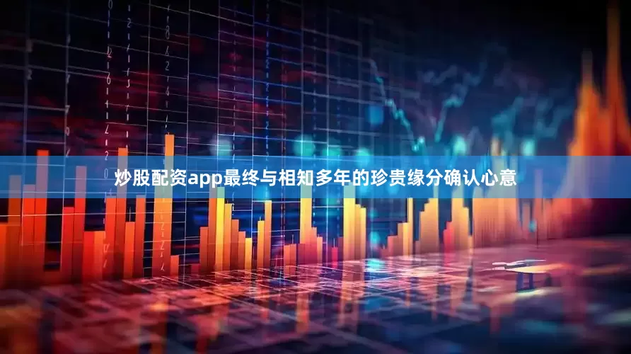 炒股配资app最终与相知多年的珍贵缘分确认心意