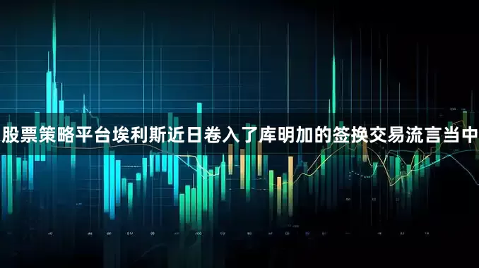 股票策略平台埃利斯近日卷入了库明加的签换交易流言当中