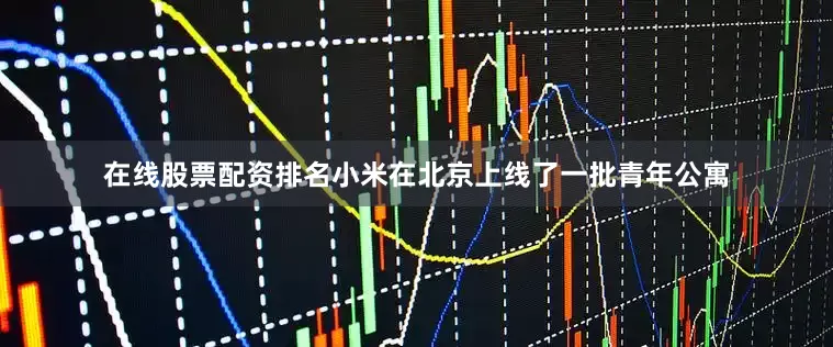在线股票配资排名小米在北京上线了一批青年公寓