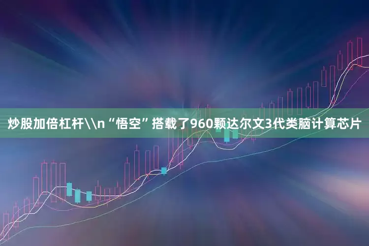 炒股加倍杠杆\n“悟空”搭载了960颗达尔文3代类脑计算芯片