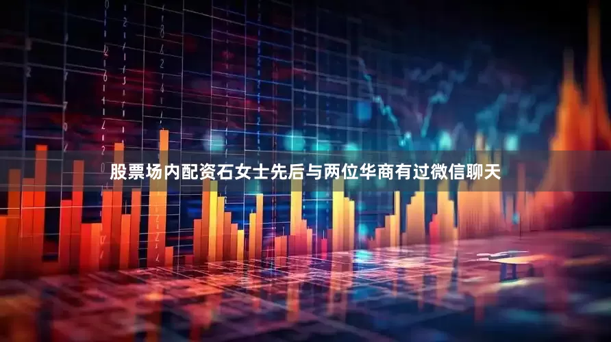股票场内配资石女士先后与两位华商有过微信聊天