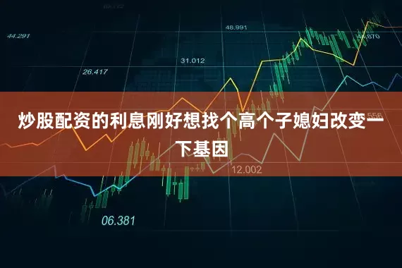 炒股配资的利息刚好想找个高个子媳妇改变一下基因