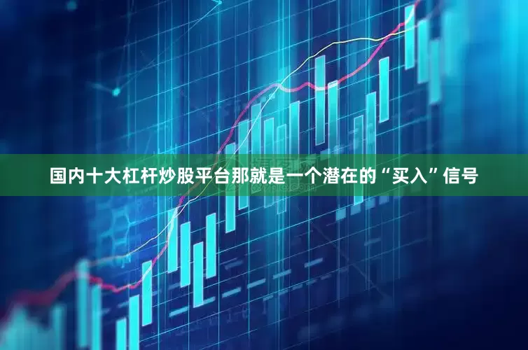 国内十大杠杆炒股平台那就是一个潜在的“买入”信号