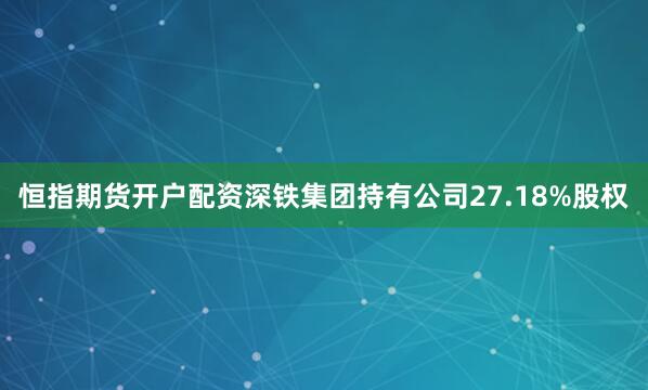 恒指期货开户配资深铁集团持有公司27.18%股权
