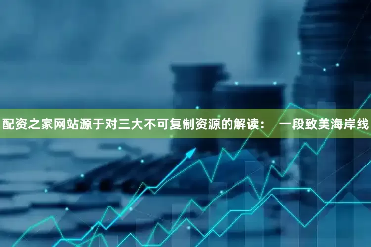 配资之家网站源于对三大不可复制资源的解读：  一段致美海岸线