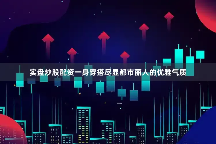 实盘炒股配资一身穿搭尽显都市丽人的优雅气质